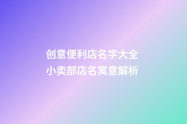 创意便利店名字大全 小卖部店名寓意解析-第1张-店铺起名-玄机派